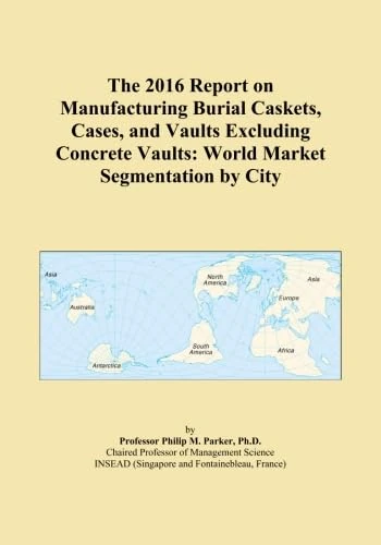 The 2016 Report on Manufacturing Burial Caskets, Cases, and Vaults Excluding Concrete Vaults: World Market Segmentation by City