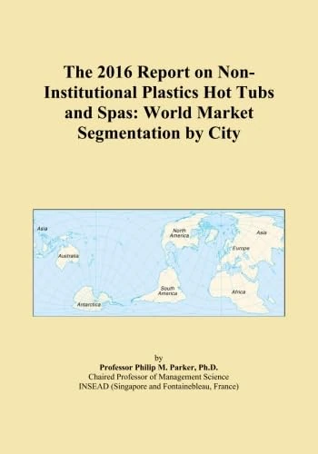 The 2016 Report on Non-Institutional Plastics Hot Tubs and Spas: World Market Segmentation by City