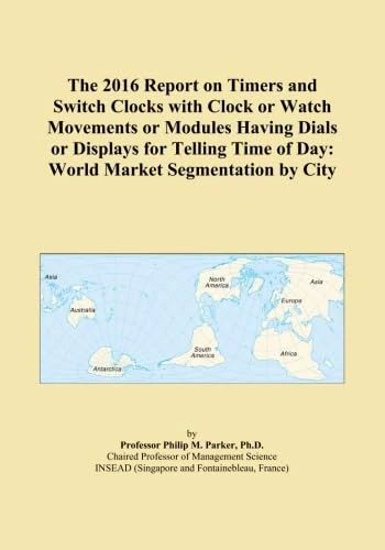 The 2016 Report on Timers and Switch Clocks with Clock or Watch Movements or Modules Having Dials or Displays for Telling Time of Day: World Market Segmentation by City