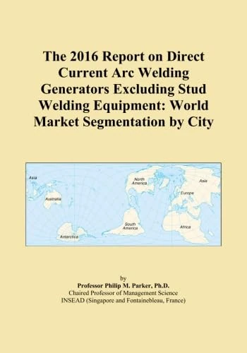 The 2016 Report on Direct Current Arc Welding Generators Excluding Stud Welding Equipment: World Market Segmentation by City