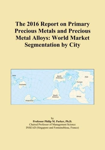 The 2016 Report on Primary Precious Metals and Precious Metal Alloys: World Market Segmentation by City