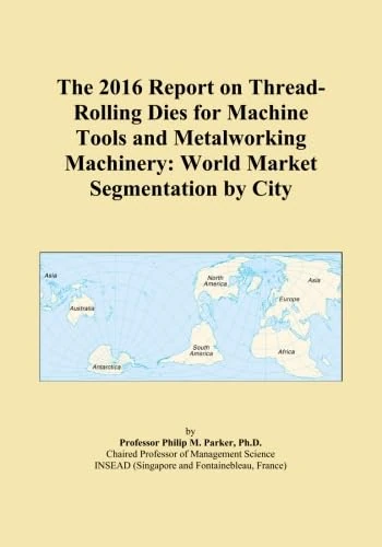 The 2016 Report on Thread-Rolling Dies for Machine Tools and Metalworking Machinery: World Market Segmentation by City