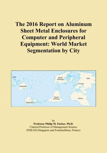 The 2016 Report on Aluminum Sheet Metal Enclosures for Computer and Peripheral Equipment: World Market Segmentation by City