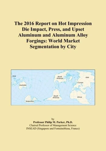 The 2016 Report on Hot Impression Die Impact, Press, and Upset Aluminum and Aluminum Alloy Forgings: World Market Segmentation by City