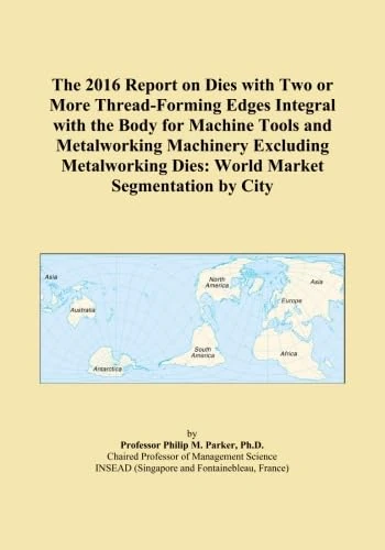 The 2016 Report on Dies with Two or More Thread-Forming Edges Integral with the Body for Machine Tools and Metalworking Machinery Excluding Metalworking Dies: World Market Segmentation by City