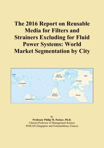 The 2016 Report on Reusable Media for Filters and Strainers Excluding for Fluid Power Systems: World Market Segmentation by City