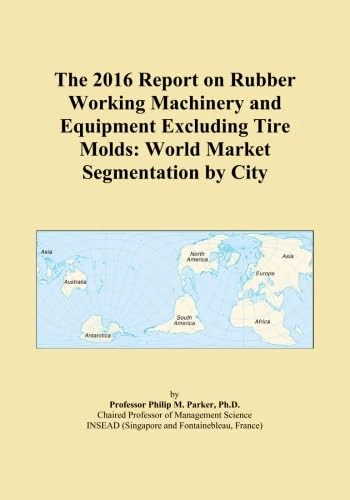 The 2016 Report on Rubber Working Machinery and Equipment Excluding Tire Molds: World Market Segmentation by City