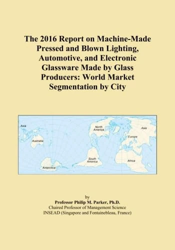 The 2016 Report on Machine-Made Pressed and Blown Lighting, Automotive, and Electronic Glassware Made by Glass Producers: World Market Segmentation by City