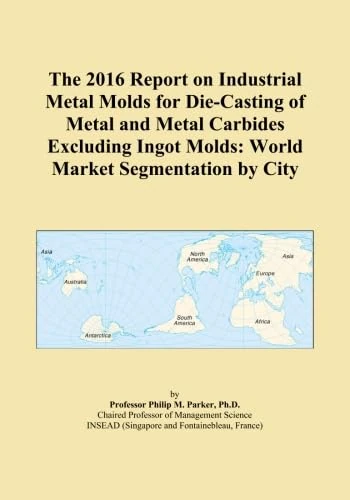 The 2016 Report on Industrial Metal Molds for Die-Casting of Metal and Metal Carbides Excluding Ingot Molds: World Market Segmentation by City
