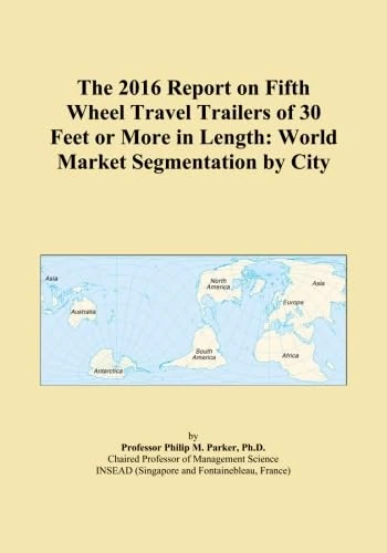 The 2016 Report on Fifth Wheel Travel Trailers of 30 Feet or More in Length: World Market Segmentation by City