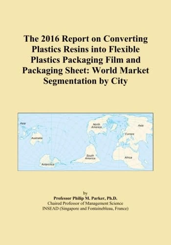 The 2016 Report on Converting Plastics Resins into Flexible Plastics Packaging Film and Packaging Sheet: World Market Segmentation by City