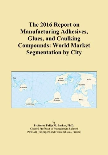 The 2016 Report on Manufacturing Adhesives, Glues, and Caulking Compounds: World Market Segmentation by City