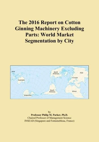 The 2016 Report on Cotton Ginning Machinery Excluding Parts: World Market Segmentation by City