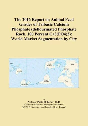 The 2016 Report on Animal Feed Grades of Tribasic Calcium Phosphate (deflourinated Phosphate Rock, 100 Percent Ca3(PO4)2): World Market Segmentation by City