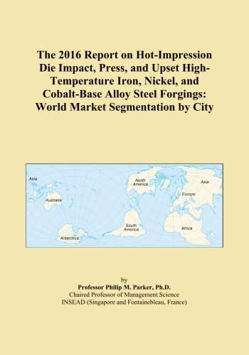 The 2016 Report on Hot-Impression Die Impact, Press, and Upset High-Temperature Iron, Nickel, and Cobalt-Base Alloy Steel Forgings: World Market Segmentation by City
