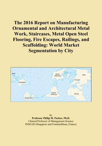 The 2016 Report on Manufacturing Ornamental and Architectural Metal Work, Staircases, Metal Open Steel Flooring, Fire Escapes, Railings, and Scaffolding: World Market Segmentation by City