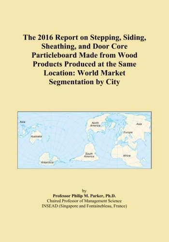 The 2016 Report on Stepping, Siding, Sheathing, and Door Core Particleboard Made from Wood Products Produced at the Same Location: World Market Segmentation by City
