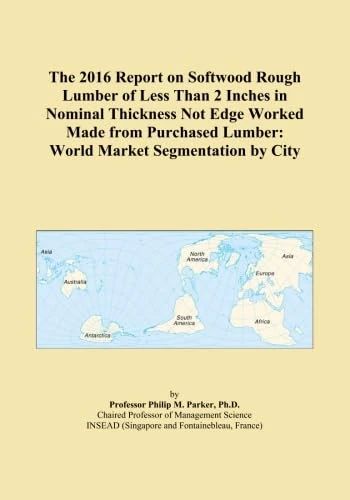 The 2016 Report on Softwood Rough Lumber of Less Than 2 Inches in Nominal Thickness Not Edge Worked Made from Purchased Lumber: World Market Segmentation by City