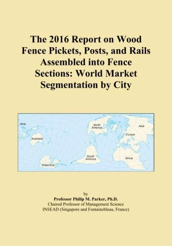 The 2016 Report on Wood Fence Pickets, Posts, and Rails Assembled into Fence Sections: World Market Segmentation by City