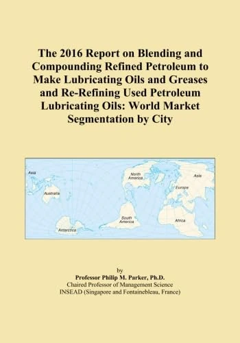 The 2016 Report on Blending and Compounding Refined Petroleum to Make Lubricating Oils and Greases and Re-Refining Used Petroleum Lubricating Oils: World Market Segmentation by City