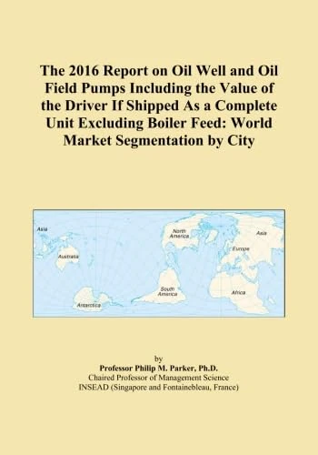 The 2016 Report on Oil Well and Oil Field Pumps Including the Value of the Driver If Shipped As a Complete Unit Excluding Boiler Feed: World Market Segmentation by City