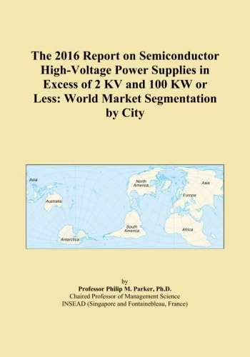 The 2016 Report on Semiconductor High-Voltage Power Supplies in Excess of 2 KV and 100 KW or Less: World Market Segmentation by City