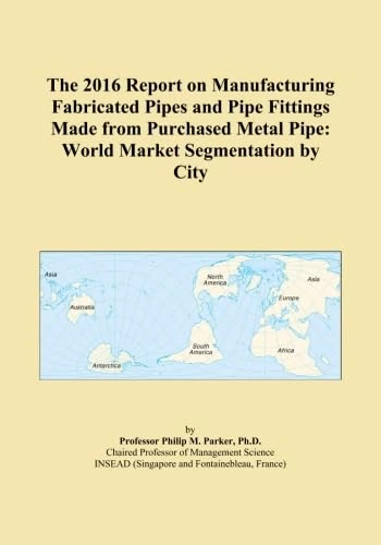 The 2016 Report on Manufacturing Fabricated Pipes and Pipe Fittings Made from Purchased Metal Pipe: World Market Segmentation by City