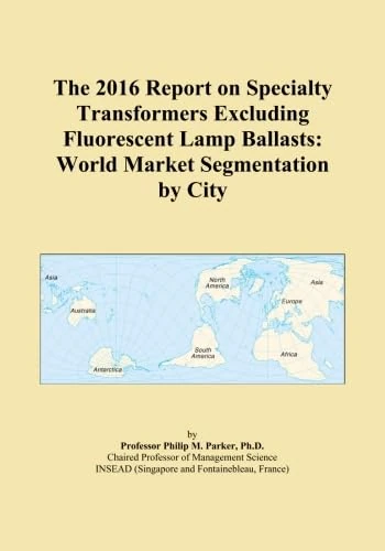 The 2016 Report on Specialty Transformers Excluding Fluorescent Lamp Ballasts: World Market Segmentation by City