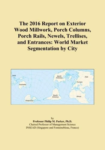 The 2016 Report on Exterior Wood Millwork, Porch Columns, Porch Rails, Newels, Trellises, and Entrances: World Market Segmentation by City