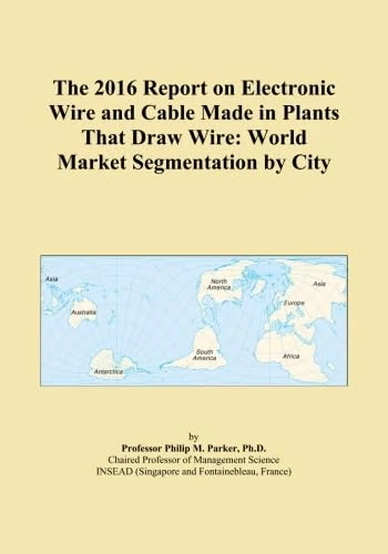 The 2016 Report on Electronic Wire and Cable Made in Plants That Draw Wire: World Market Segmentation by City