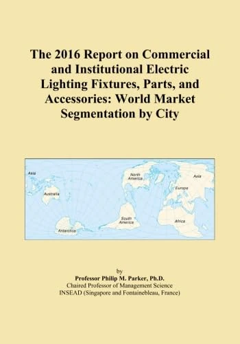 The 2016 Report on Commercial and Institutional Electric Lighting Fixtures, Parts, and Accessories: World Market Segmentation by City