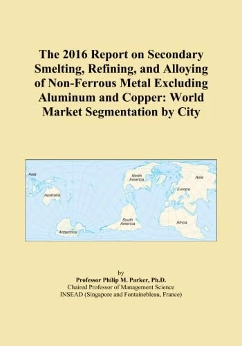 The 2016 Report on Secondary Smelting, Refining, and Alloying of Non-Ferrous Metal Excluding Aluminum and Copper: World Market Segmentation by City