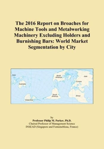 The 2016 Report on Broaches for Machine Tools and Metalworking Machinery Excluding Holders and Burnishing Bars: World Market Segmentation by City