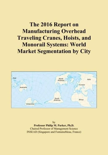 The 2016 Report on Manufacturing Overhead Traveling Cranes, Hoists, and Monorail Systems: World Market Segmentation by City