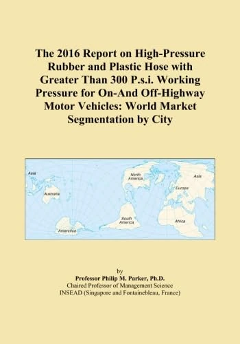 The 2016 Report on High-Pressure Rubber and Plastic Hose with Greater Than 300 P.s.i. Working Pressure for On-And Off-Highway Motor Vehicles: World Market Segmentation by City