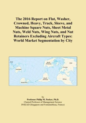 The 2016 Report on Flat, Washer, Crowned, Heavy, Track, Sleeve, and Machine Square Nuts, Sheet Metal Nuts, Weld Nuts, Wing Nuts, and Nut Retainers ... Types: World Market Segmentation by City