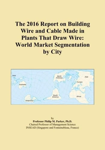 The 2016 Report on Building Wire and Cable Made in Plants That Draw Wire: World Market Segmentation by City