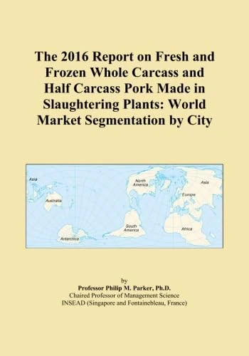 The 2016 Report on Fresh and Frozen Whole Carcass and Half Carcass Pork Made in Slaughtering Plants: World Market Segmentation by City