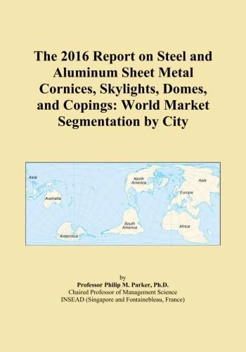 The 2016 Report on Steel and Aluminum Sheet Metal Cornices, Skylights, Domes, and Copings: World Market Segmentation by City