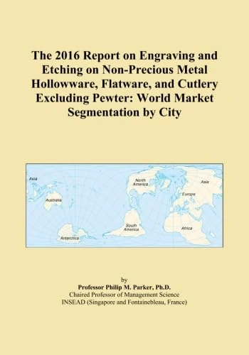 The 2016 Report on Engraving and Etching on Non-Precious Metal Hollowware, Flatware, and Cutlery Excluding Pewter: World Market Segmentation by City