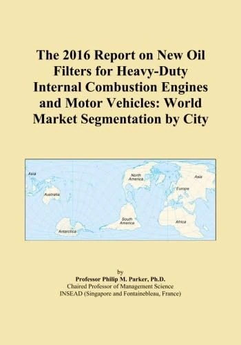 The 2016 Report on New Oil Filters for Heavy-Duty Internal Combustion Engines and Motor Vehicles: World Market Segmentation by City