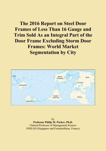 The 2016 Report on Steel Door Frames of Less Than 16 Gauge and Trim Sold As an Integral Part of the Door Frame Excluding Storm Door Frames: World Market Segmentation by City