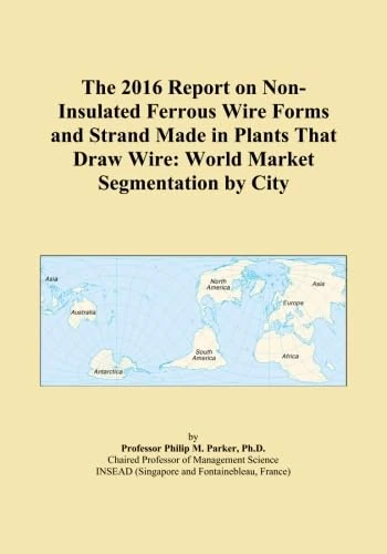 The 2016 Report on Non-Insulated Ferrous Wire Forms and Strand Made in Plants That Draw Wire: World Market Segmentation by City