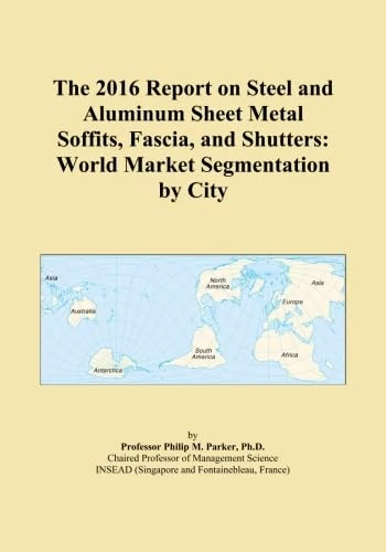 The 2016 Report on Steel and Aluminum Sheet Metal Soffits, Fascia, and Shutters: World Market Segmentation by City