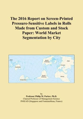 The 2016 Report on Screen-Printed Pressure-Sensitive Labels in Rolls Made from Custom and Stock Paper: World Market Segmentation by City