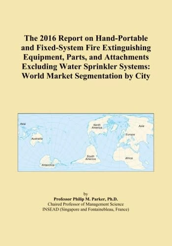 The 2016 Report on Hand-Portable and Fixed-System Fire Extinguishing Equipment, Parts, and Attachments Excluding Water Sprinkler Systems: World Market Segmentation by City