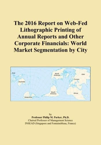 The 2016 Report on Web-Fed Lithographic Printing of Annual Reports and Other Corporate Financials: World Market Segmentation by City