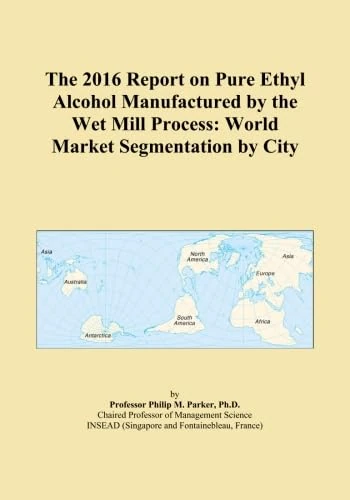 The 2016 Report on Pure Ethyl Alcohol Manufactured by the Wet Mill Process: World Market Segmentation by City