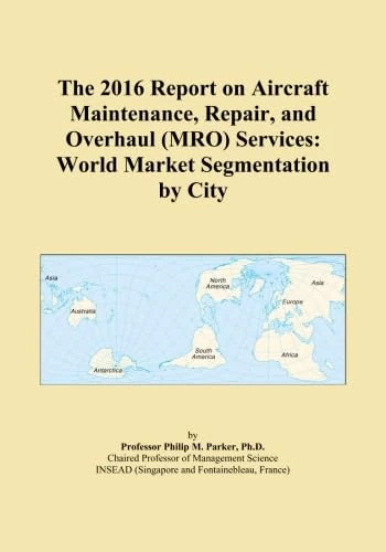 The 2016 Report on Aircraft Maintenance, Repair, and Overhaul (MRO) Services: World Market Segmentation by City