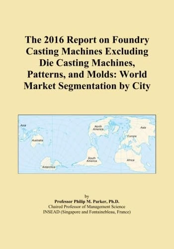The 2016 Report on Foundry Casting Machines Excluding Die Casting Machines, Patterns, and Molds: World Market Segmentation by City